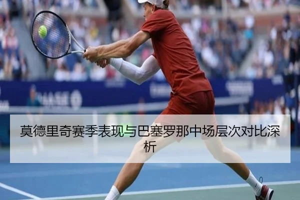 莫德里奇赛季表现与巴塞罗那中场层次对比深析