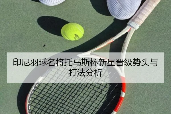 印尼羽球名将托马斯杯新星晋级势头与打法分析